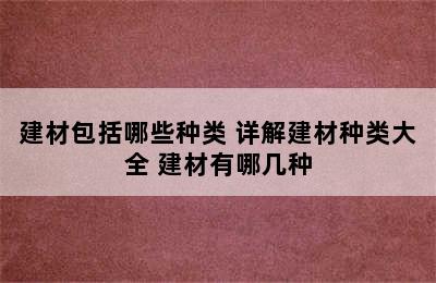 建材包括哪些种类 详解建材种类大全 建材有哪几种